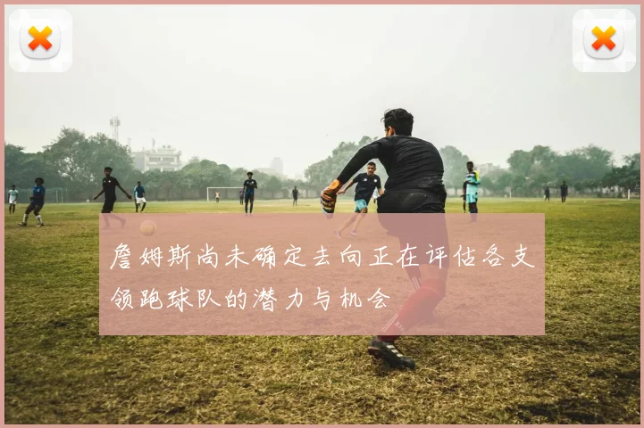 詹姆斯尚未确定去向正在评估各支领跑球队的潜力与机会