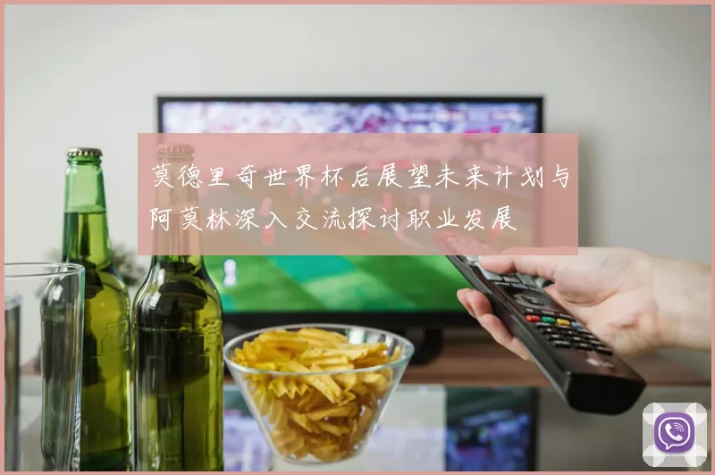 莫德里奇世界杯后展望未来计划与阿莫林深入交流探讨职业发展