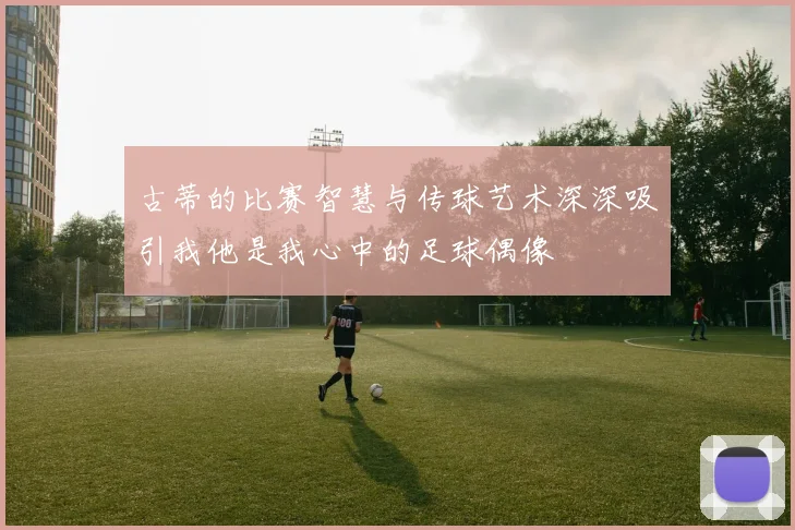 古蒂的比赛智慧与传球艺术深深吸引我他是我心中的足球偶像