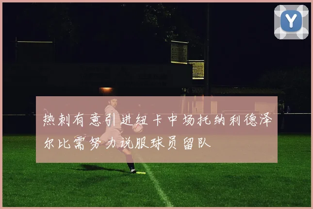 热刺有意引进纽卡中场托纳利德泽尔比需努力说服球员留队