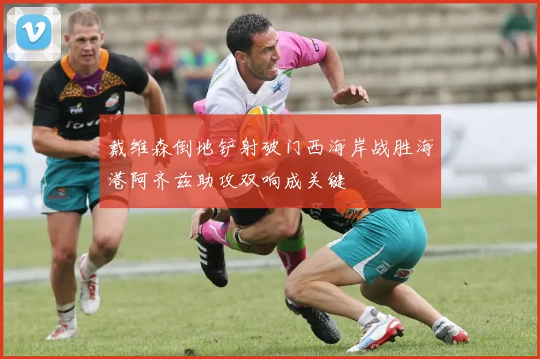 戴维森倒地铲射破门西海岸战胜海港阿齐兹助攻双响成关键