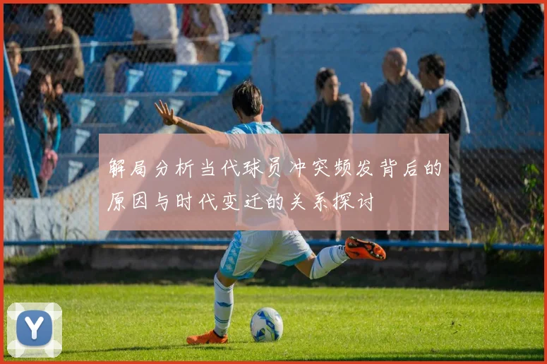 解局分析当代球员冲突频发背后的原因与时代变迁的关系探讨