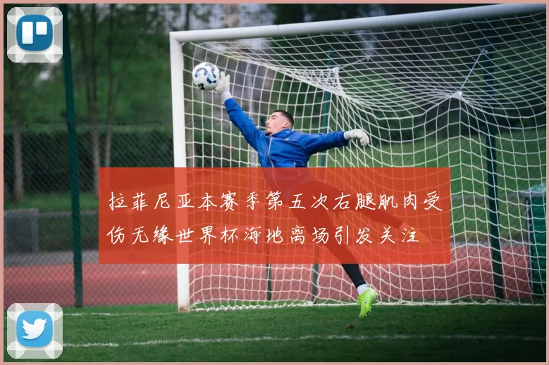 拉菲尼亚本赛季第五次右腿肌肉受伤无缘世界杯海地离场引发关注