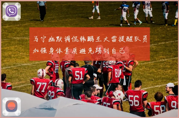 马宁幽默调侃韩鹏王大雷提醒队员加强身体素质避免踢到自己