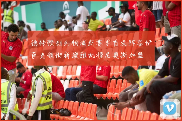 德转预测利物浦新赛季首发阵容伊萨克领衔新援雅凯穆尼奥斯加盟