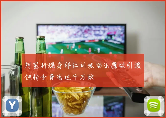 阿塞科现身拜仁训练场法鹰欲引援但转会费高达千万欧