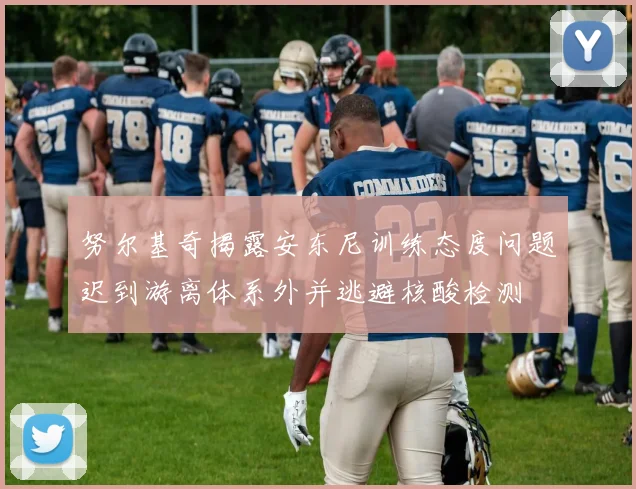 努尔基奇揭露安东尼训练态度问题迟到游离体系外并逃避核酸检测