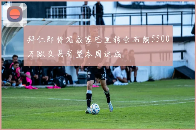 拜仁即将完成塞巴里转会布朗5500万欧交易有望本周达成