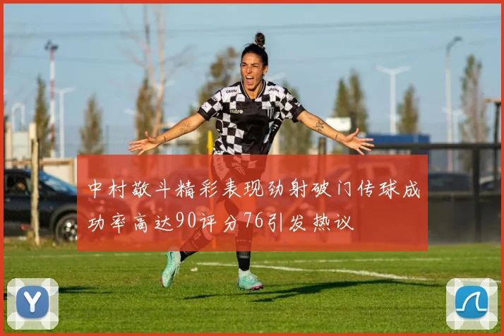 中村敬斗精彩表现劲射破门传球成功率高达90评分76引发热议