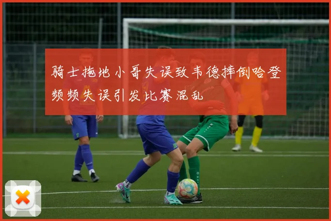 骑士拖地小哥失误致韦德摔倒哈登频频失误引发比赛混乱