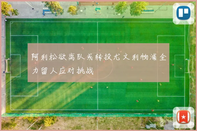 阿利松欲离队或转投尤文利物浦全力留人应对挑战
