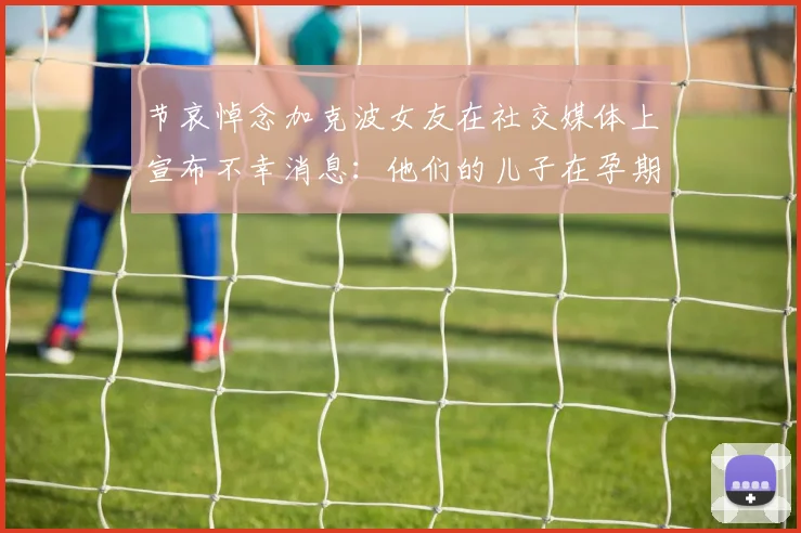 节哀悼念加克波女友在社交媒体上宣布不幸消息：他们的儿子在孕期夭折